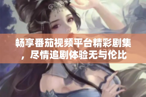 畅享番茄视频平台精彩剧集，尽情追剧体验无与伦比