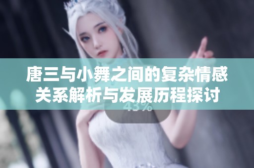 唐三与小舞之间的复杂情感关系解析与发展历程探讨
