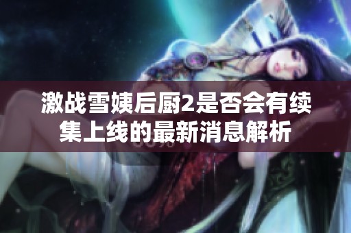 激战雪姨后厨2是否会有续集上线的最新消息解析