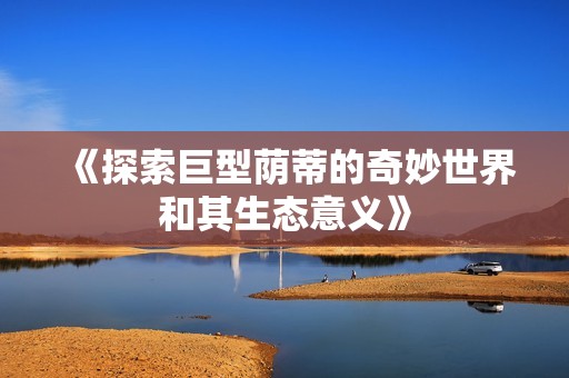 《探索巨型荫蒂的奇妙世界和其生态意义》