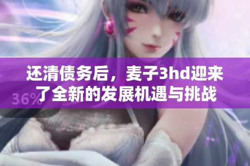 还清债务后，麦子3hd迎来了全新的发展机遇与挑战