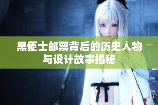 黑便士邮票背后的历史人物与设计故事揭秘