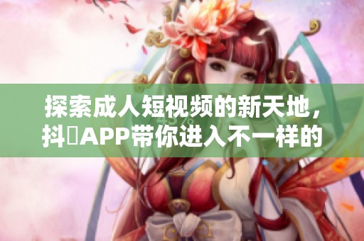 探索成人短视频的新天地，抖抈APP带你进入不一样的视界