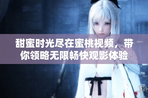 甜蜜时光尽在蜜桃视频，带你领略无限畅快观影体验