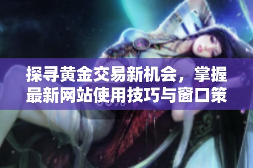 探寻黄金交易新机会，掌握最新网站使用技巧与窗口策略