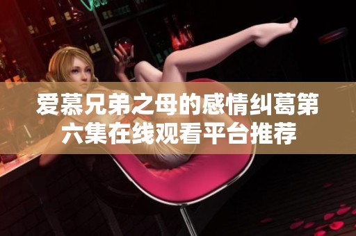 爱慕兄弟之母的感情纠葛第六集在线观看平台推荐