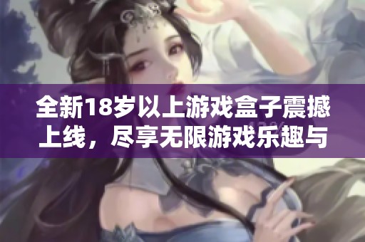 全新18岁以上游戏盒子震撼上线，尽享无限游戏乐趣与精彩体验