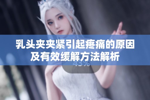 乳头夹夹紧引起疼痛的原因及有效缓解方法解析