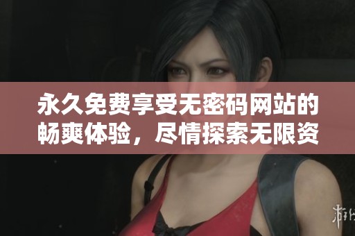 永久免费享受无密码网站的畅爽体验，尽情探索无限资源