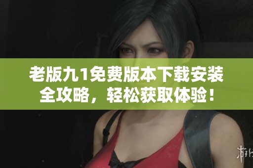 老版九1免费版本下载安装全攻略，轻松获取体验！