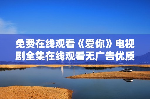 免费在线观看《爱你》电视剧全集在线观看无广告优质体验