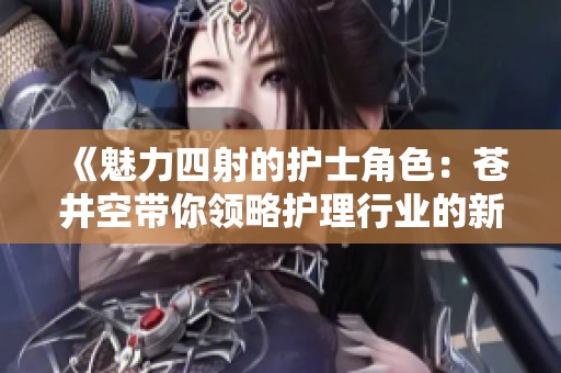 《魅力四射的护士角色：苍井空带你领略护理行业的新风采》