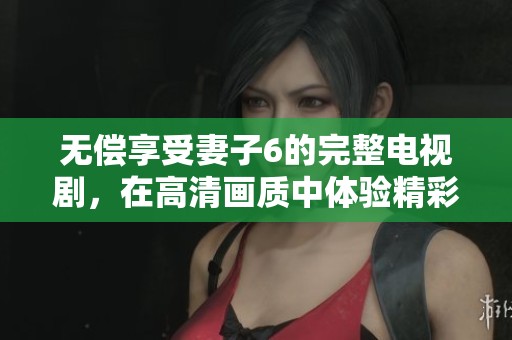 无偿享受妻子6的完整电视剧，在高清画质中体验精彩剧情