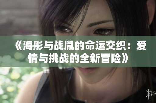 《海彤与战胤的命运交织：爱情与挑战的全新冒险》