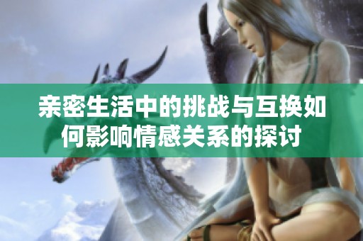 亲密生活中的挑战与互换如何影响情感关系的探讨