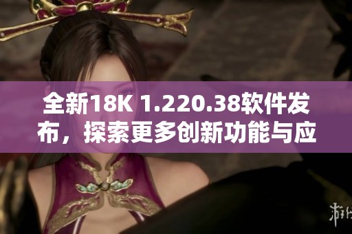全新18K 1.220.38软件发布，探索更多创新功能与应用体验