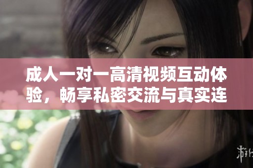 成人一对一高清视频互动体验，畅享私密交流与真实连接