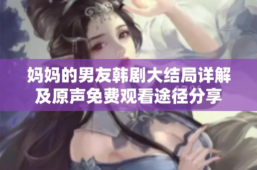 妈妈的男友韩剧大结局详解及原声免费观看途径分享