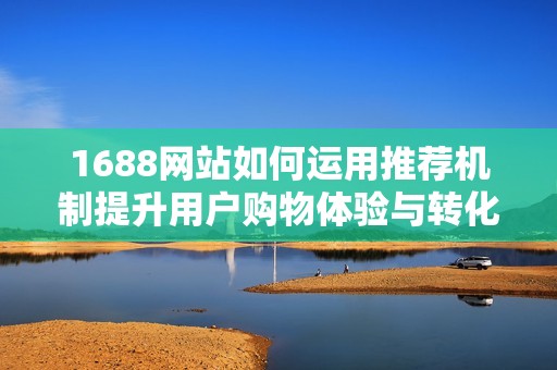 1688网站如何运用推荐机制提升用户购物体验与转化率分析