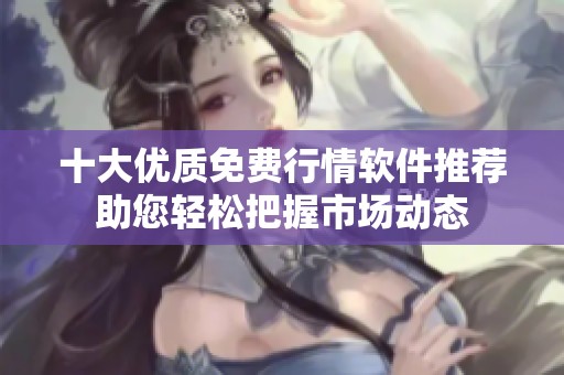 十大优质免费行情软件推荐助您轻松把握市场动态