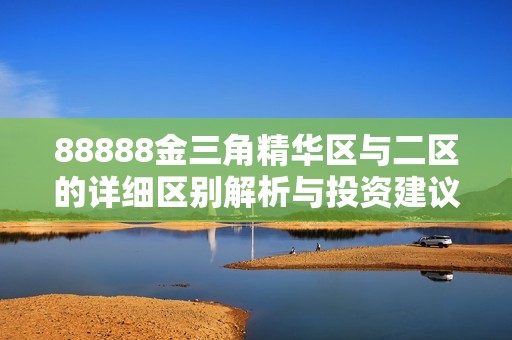 88888金三角精华区与二区的详细区别解析与投资建议