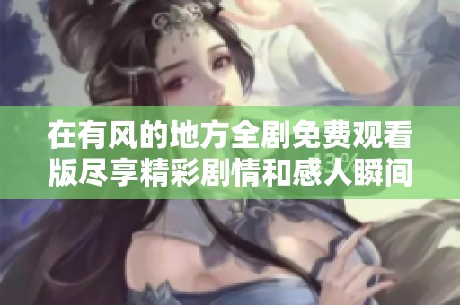 在有风的地方全剧免费观看版尽享精彩剧情和感人瞬间