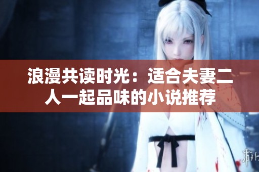 浪漫共读时光：适合夫妻二人一起品味的小说推荐