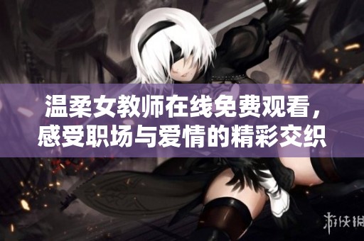 温柔女教师在线免费观看，感受职场与爱情的精彩交织