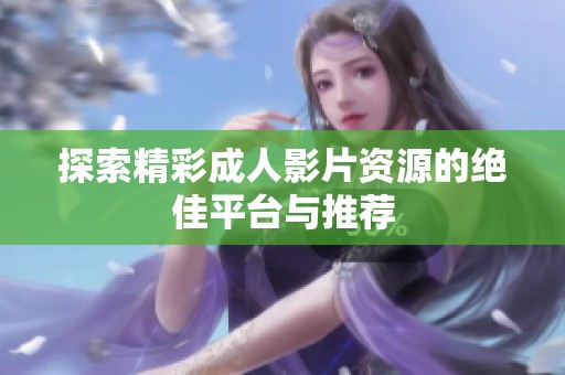 探索精彩成人影片资源的绝佳平台与推荐