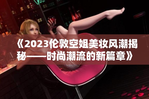 《2023伦敦空姐美妆风潮揭秘——时尚潮流的新篇章》
