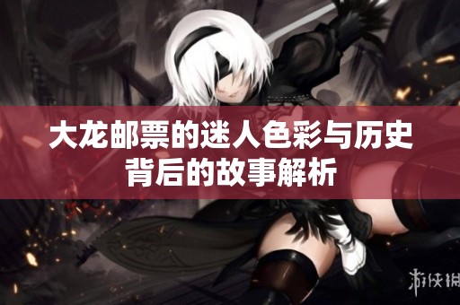 大龙邮票的迷人色彩与历史背后的故事解析