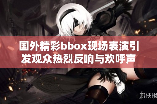 国外精彩bbox现场表演引发观众热烈反响与欢呼声