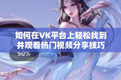 如何在VK平台上轻松找到并观看热门视频分享技巧
