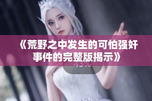 《荒野之中发生的可怕强奸事件的完整版揭示》