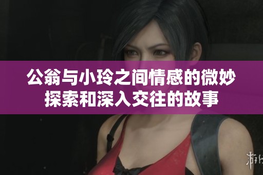 公翁与小玲之间情感的微妙探索和深入交往的故事