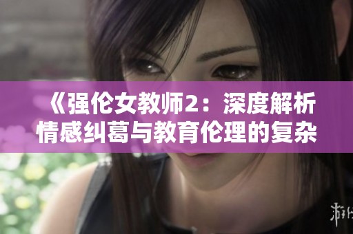 《强伦女教师2：深度解析情感纠葛与教育伦理的复杂交锋》