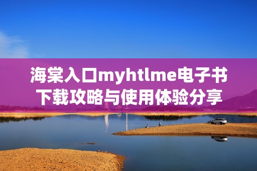 海棠入口myhtlme电子书下载攻略与使用体验分享