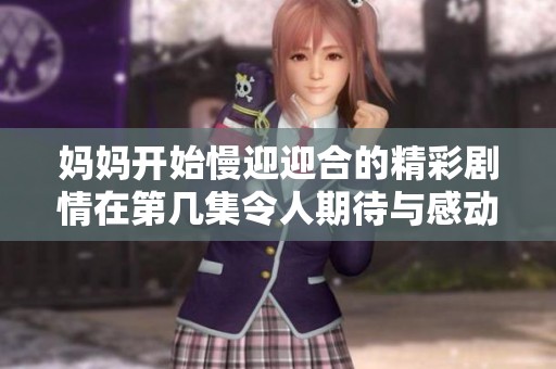 妈妈开始慢迎迎合的精彩剧情在第几集令人期待与感动