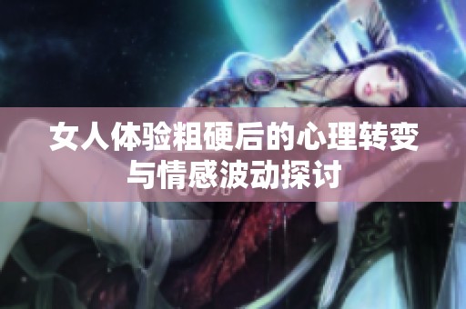 女人体验粗硬后的心理转变与情感波动探讨