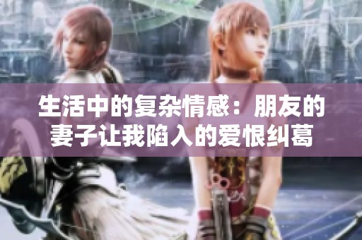 生活中的复杂情感：朋友的妻子让我陷入的爱恨纠葛