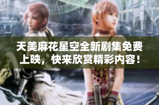 天美麻花星空全新剧集免费上映，快来欣赏精彩内容！