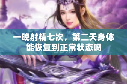一晚射精七次，第二天身体能恢复到正常状态吗