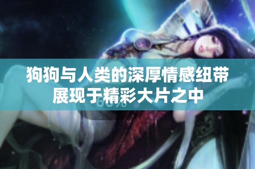 狗狗与人类的深厚情感纽带展现于精彩大片之中