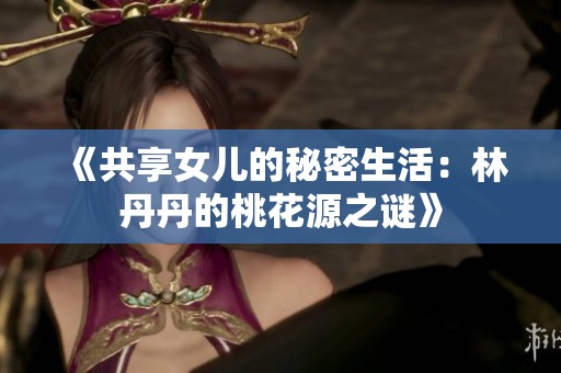《共享女儿的秘密生活：林丹丹的桃花源之谜》