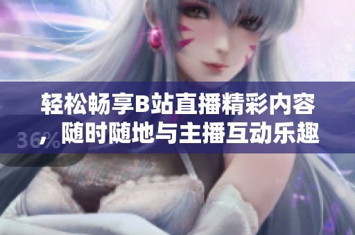 轻松畅享B站直播精彩内容，随时随地与主播互动乐趣无穷