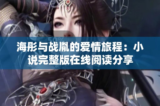 海彤与战胤的爱情旅程：小说完整版在线阅读分享