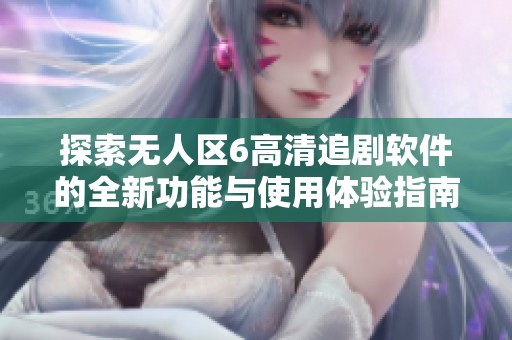 探索无人区6高清追剧软件的全新功能与使用体验指南
