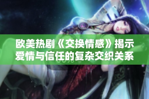 欧美热剧《交换情感》揭示爱情与信任的复杂交织关系