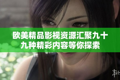 欧美精品影视资源汇聚九十九种精彩内容等你探索