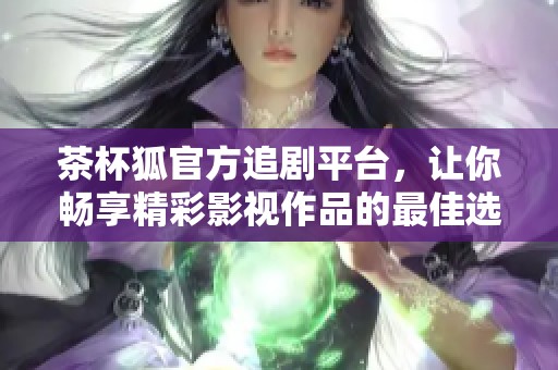 茶杯狐官方追剧平台，让你畅享精彩影视作品的最佳选择